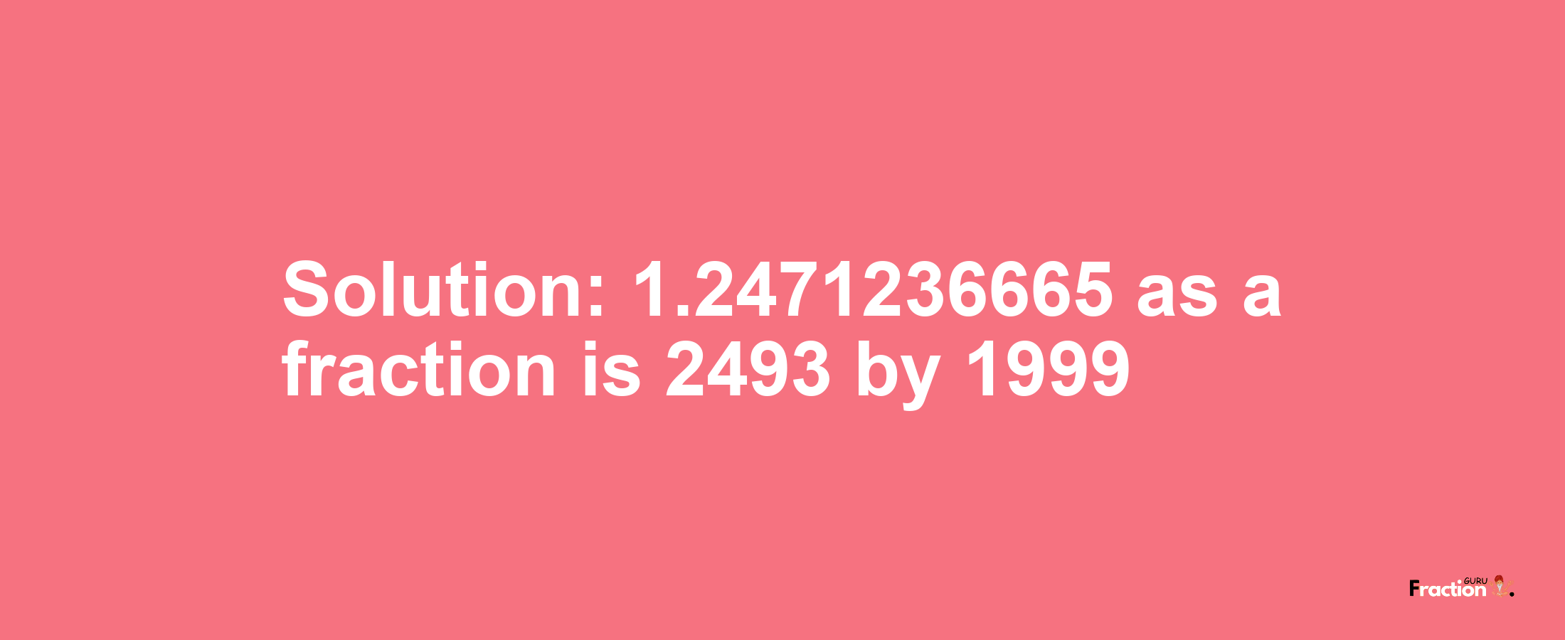 Solution:1.2471236665 as a fraction is 2493/1999